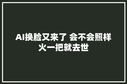 AI换脸又来了 会不会照样火一把就去世