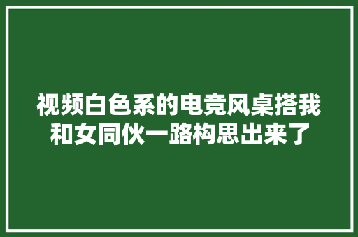 视频白色系的电竞风桌搭我和女同伙一路构思出来了