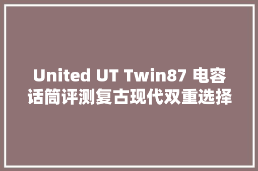 United UT Twin87 电容话筒评测复古现代双重选择