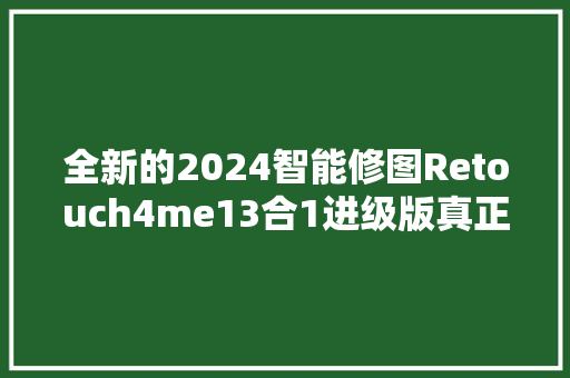 全新的2024智能修图Retouch4me13合1进级版真正一键Ai智能修图