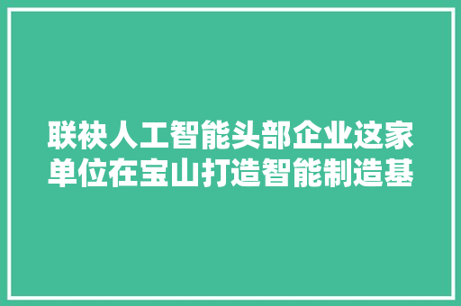 联袂人工智能头部企业这家单位在宝山打造智能制造基地