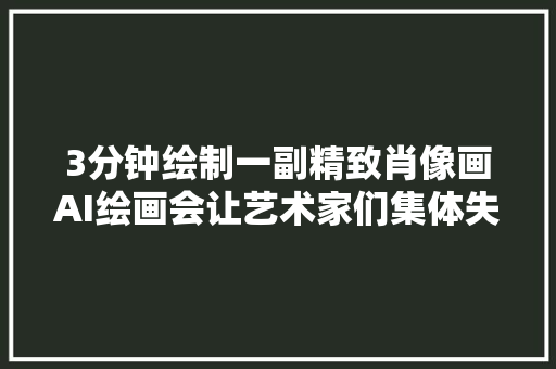 3分钟绘制一副精致肖像画AI绘画会让艺术家们集体失落业吗