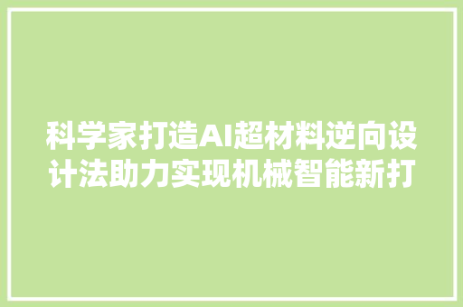 科学家打造AI超材料逆向设计法助力实现机械智能新打破