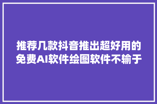 推荐几款抖音推出超好用的免费AI软件绘图软件不输于pika