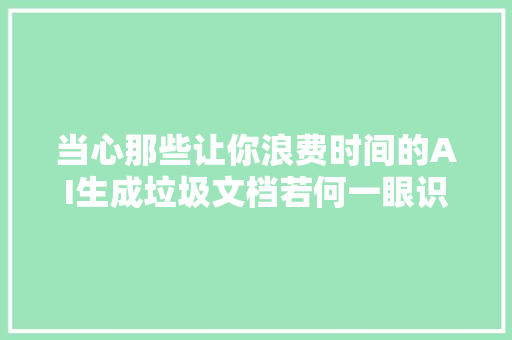 当心那些让你浪费时间的AI生成垃圾文档若何一眼识别