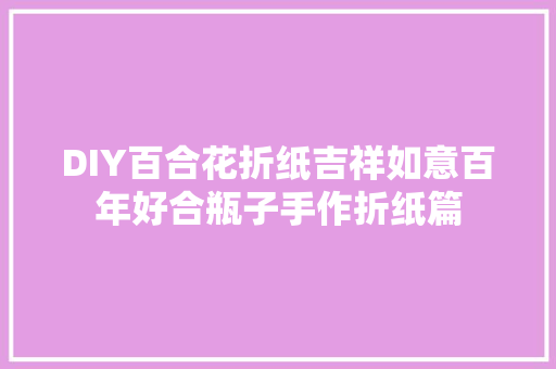 DIY百合花折纸吉祥如意百年好合瓶子手作折纸篇