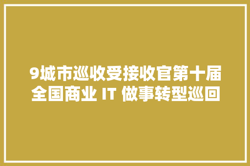 9城市巡收受接收官第十届全国商业 IT 做事转型巡回培训圆满落幕