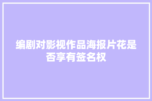 编剧对影视作品海报片花是否享有签名权