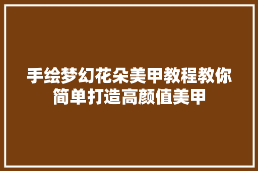 手绘梦幻花朵美甲教程教你简单打造高颜值美甲