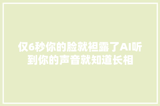 仅6秒你的脸就袒露了AI听到你的声音就知道长相