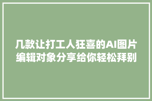 几款让打工人狂喜的AI图片编辑对象分享给你轻松拜别ps