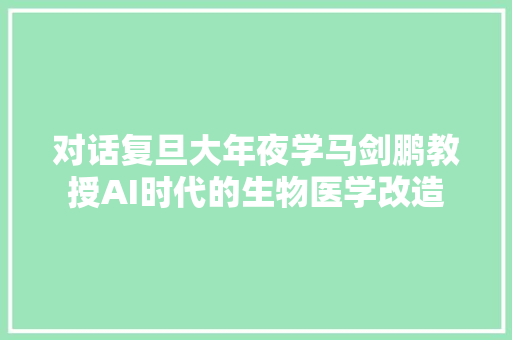 对话复旦大年夜学马剑鹏教授AI时代的生物医学改造