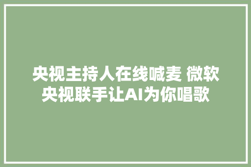 央视主持人在线喊麦 微软央视联手让AI为你唱歌