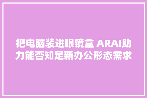 把电脑装进眼镜盒 ARAI助力能否知足新办公形态需求