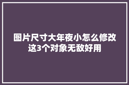 图片尺寸大年夜小怎么修改这3个对象无敌好用