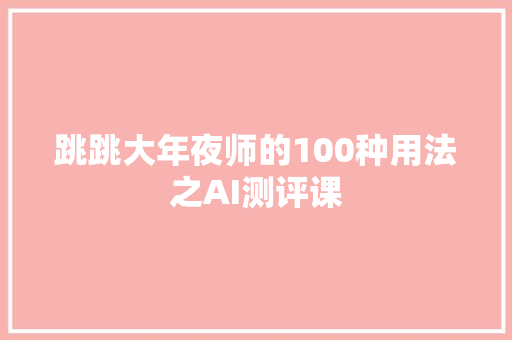 跳跳大年夜师的100种用法之AI测评课