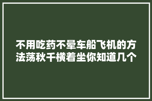 不用吃药不晕车船飞机的方法荡秋千横着坐你知道几个