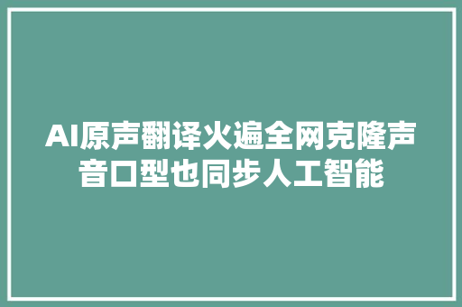 AI原声翻译火遍全网克隆声音口型也同步人工智能