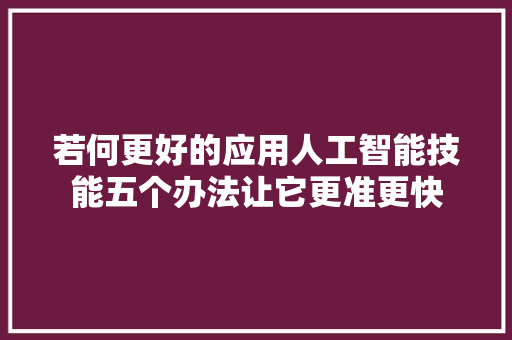 若何更好的应用人工智能技能五个办法让它更准更快