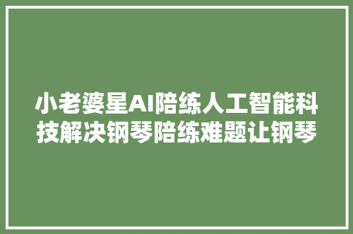 小老婆星AI陪练人工智能科技解决钢琴陪练难题让钢琴进修更高效