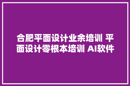 合肥平面设计业余培训 平面设计零根本培训 AI软件培训