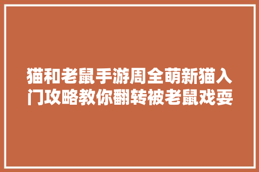 猫和老鼠手游周全萌新猫入门攻略教你翻转被老鼠戏耍局面