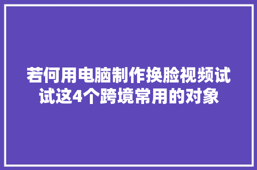 若何用电脑制作换脸视频试试这4个跨境常用的对象