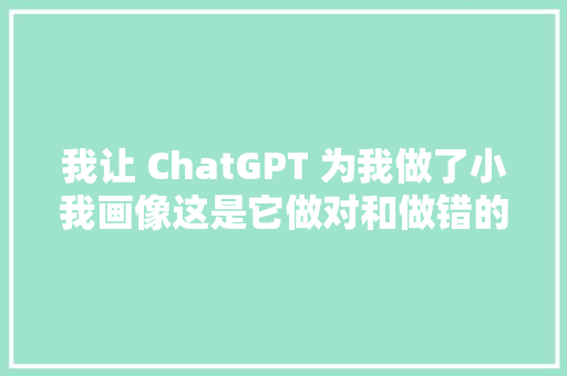 我让 ChatGPT 为我做了小我画像这是它做对和做错的地方