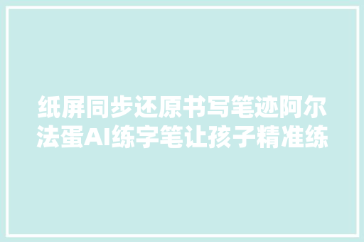 纸屏同步还原书写笔迹阿尔法蛋AI练字笔让孩子精准练好字