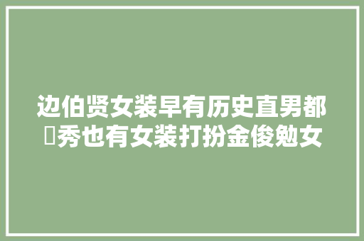 边伯贤女装早有历史直男都暻秀也有女装打扮金俊勉女装最妖娆