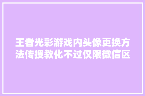 王者光彩游戏内头像更换方法传授教化不过仅限微信区玩家