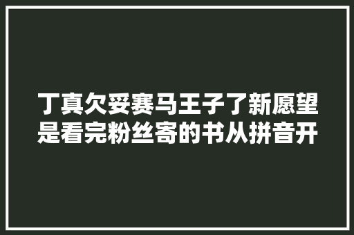 丁真欠妥赛马王子了新愿望是看完粉丝寄的书从拼音开始学汉语