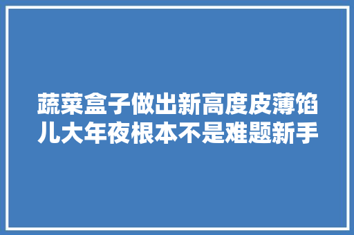 蔬菜盒子做出新高度皮薄馅儿大年夜根本不是难题新手也零失落败