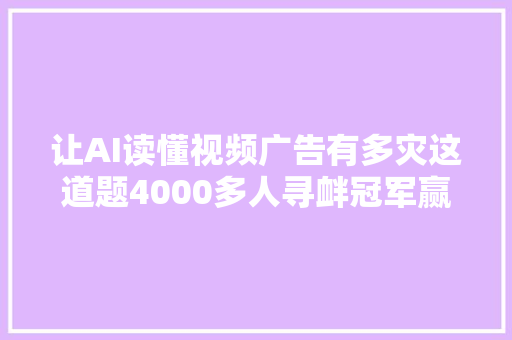 让AI读懂视频广告有多灾这道题4000多人寻衅冠军赢走10万美元