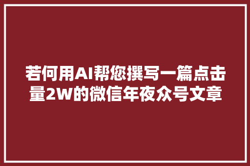 若何用AI帮您撰写一篇点击量2W的微信年夜众号文章