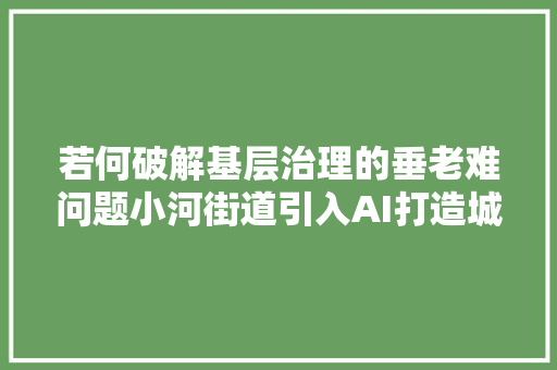 若何破解基层治理的垂老难问题小河街道引入AI打造城市眼云共治探索城市治理现代化新模式