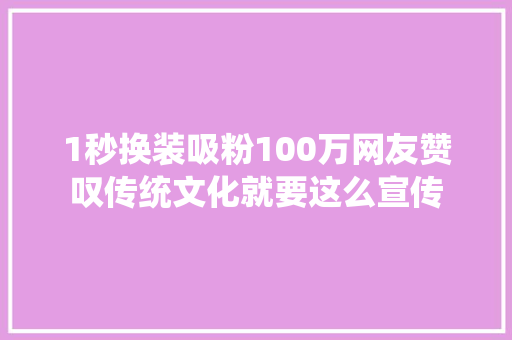 1秒换装吸粉100万网友赞叹传统文化就要这么宣传