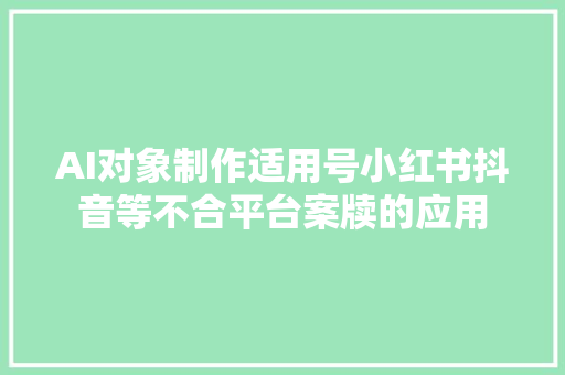 AI对象制作适用号小红书抖音等不合平台案牍的应用