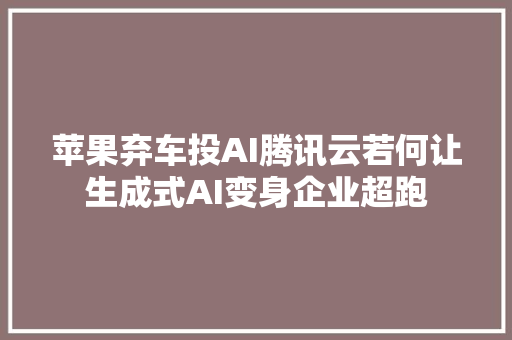 苹果弃车投AI腾讯云若何让生成式AI变身企业超跑