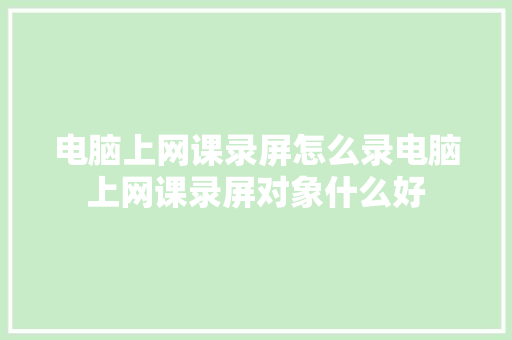 电脑上网课录屏怎么录电脑上网课录屏对象什么好