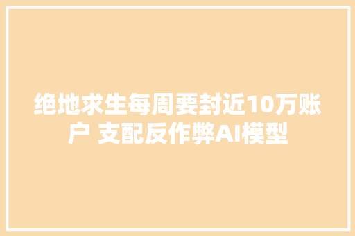 绝地求生每周要封近10万账户 支配反作弊AI模型