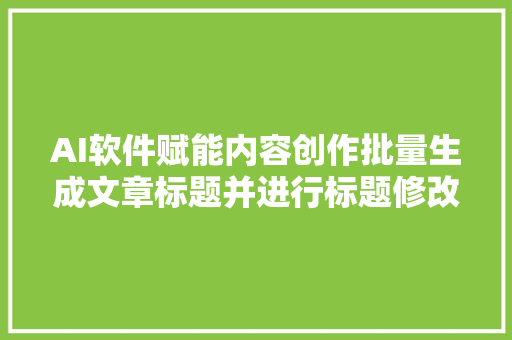 AI软件赋能内容创作批量生成文章标题并进行标题修改和保存