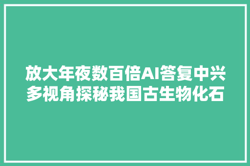 放大年夜数百倍AI答复中兴多视角探秘我国古生物化石