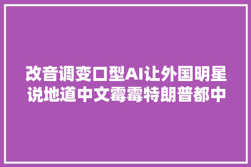 改音调变口型AI让外国明星说地道中文霉霉特朗普都中招