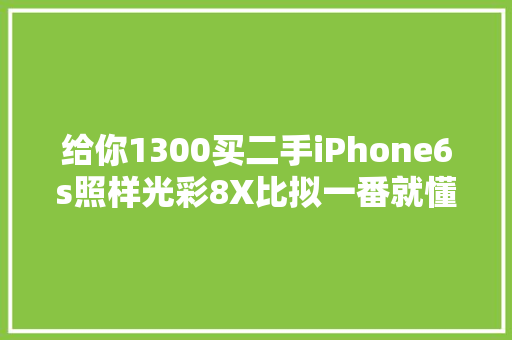 给你1300买二手iPhone6s照样光彩8X比拟一番就懂了