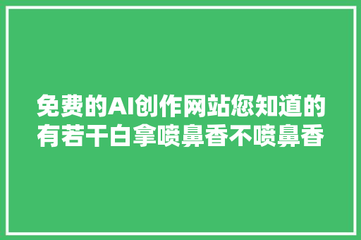 免费的AI创作网站您知道的有若干白拿喷鼻香不喷鼻香教你作免费图