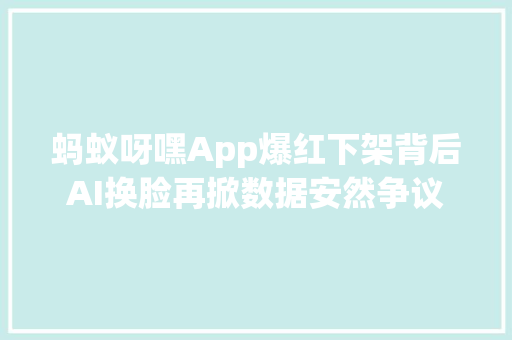 蚂蚁呀嘿App爆红下架背后AI换脸再掀数据安然争议