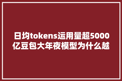 日均tokens运用量超5000亿豆包大年夜模型为什么越来越喷鼻香了