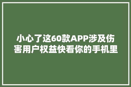 小心了这60款APP涉及伤害用户权益快看你的手机里有吗