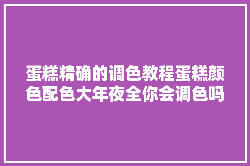 蛋糕精确的调色教程蛋糕颜色配色大年夜全你会调色吗